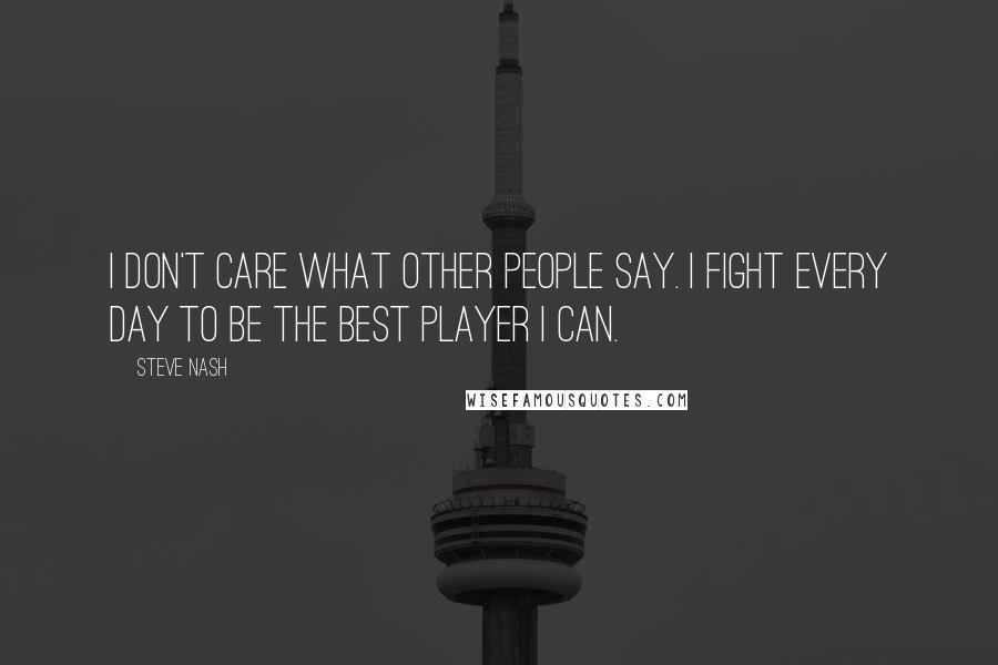 Steve Nash Quotes: I don't care what other people say. I fight every day to be the best player I can.