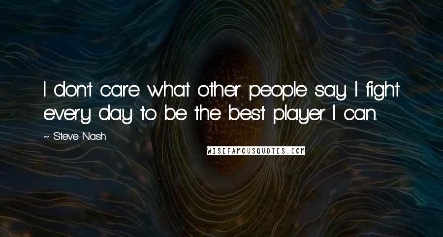 Steve Nash Quotes: I don't care what other people say. I fight every day to be the best player I can.