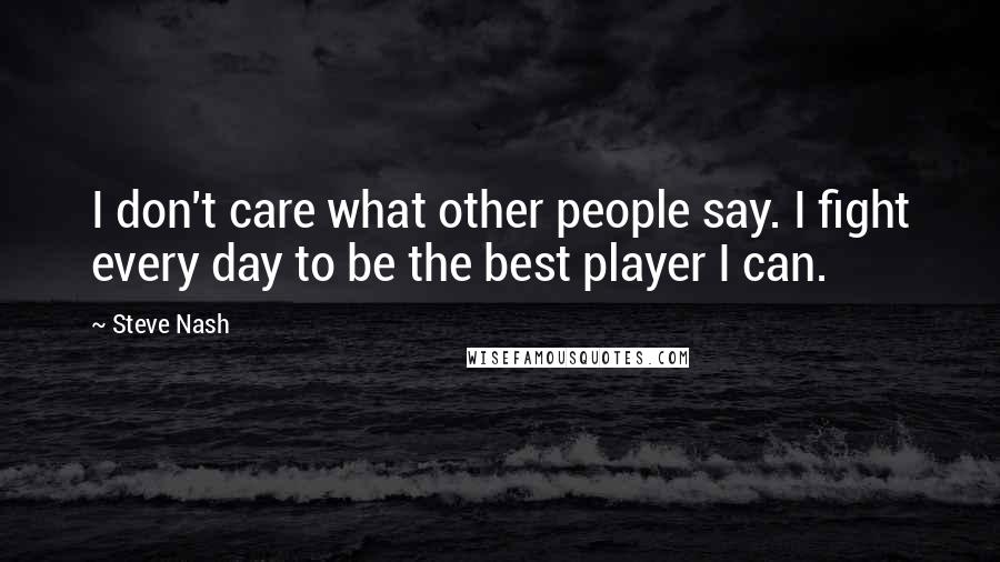 Steve Nash Quotes: I don't care what other people say. I fight every day to be the best player I can.