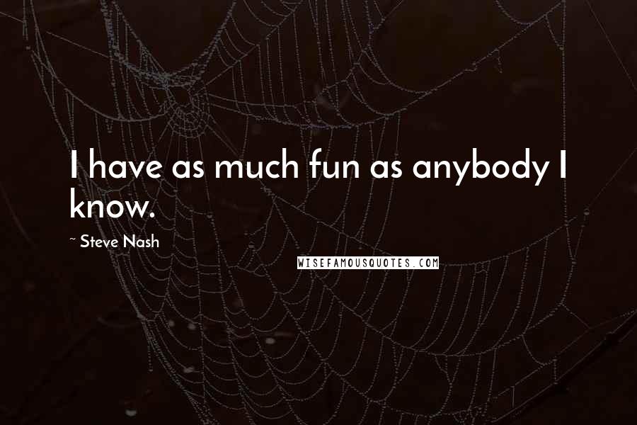 Steve Nash Quotes: I have as much fun as anybody I know.