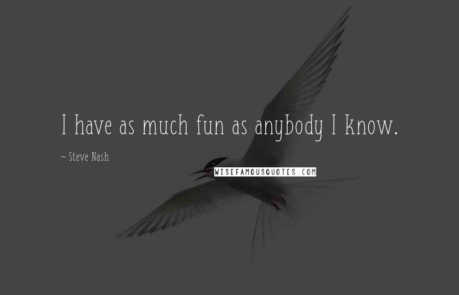 Steve Nash Quotes: I have as much fun as anybody I know.