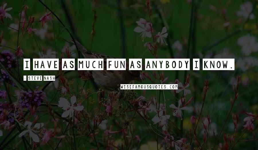 Steve Nash Quotes: I have as much fun as anybody I know.