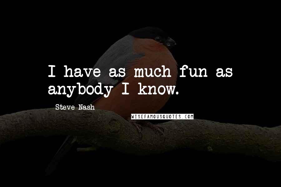 Steve Nash Quotes: I have as much fun as anybody I know.