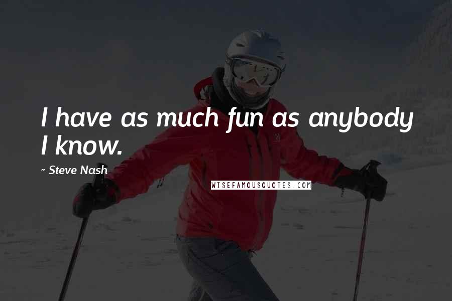 Steve Nash Quotes: I have as much fun as anybody I know.