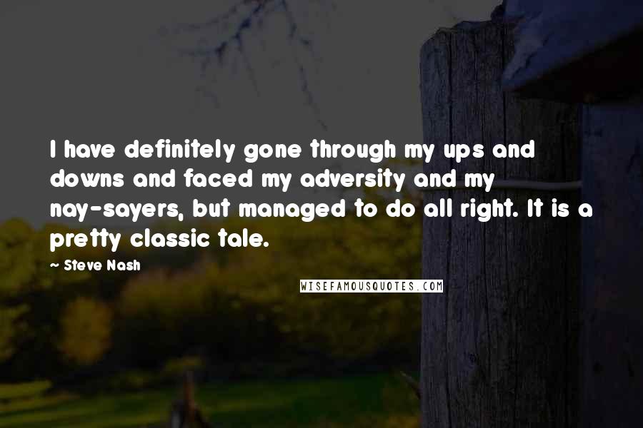 Steve Nash Quotes: I have definitely gone through my ups and downs and faced my adversity and my nay-sayers, but managed to do all right. It is a pretty classic tale.