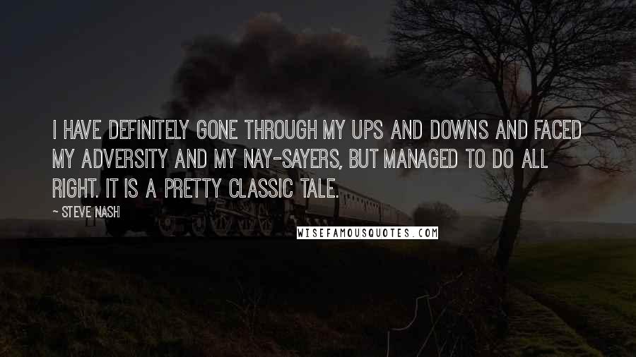 Steve Nash Quotes: I have definitely gone through my ups and downs and faced my adversity and my nay-sayers, but managed to do all right. It is a pretty classic tale.