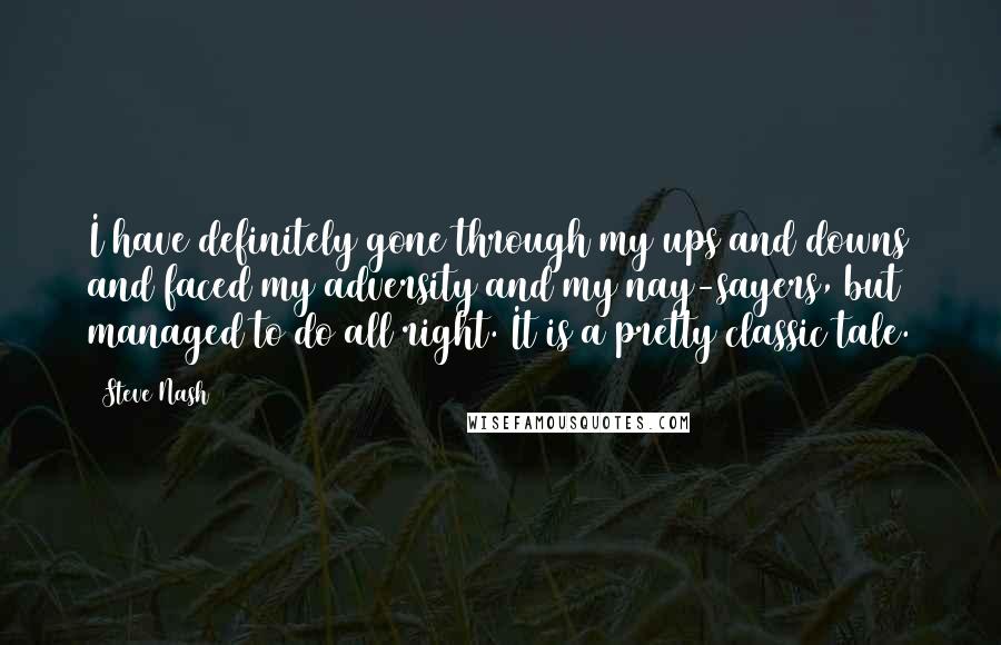 Steve Nash Quotes: I have definitely gone through my ups and downs and faced my adversity and my nay-sayers, but managed to do all right. It is a pretty classic tale.