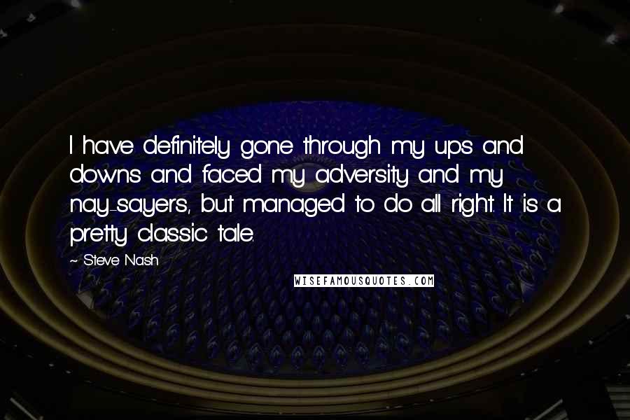 Steve Nash Quotes: I have definitely gone through my ups and downs and faced my adversity and my nay-sayers, but managed to do all right. It is a pretty classic tale.