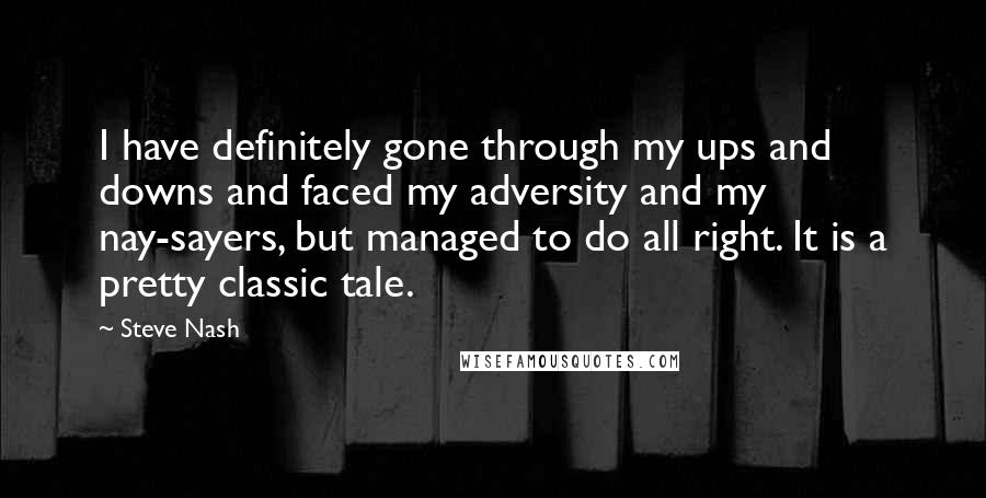 Steve Nash Quotes: I have definitely gone through my ups and downs and faced my adversity and my nay-sayers, but managed to do all right. It is a pretty classic tale.