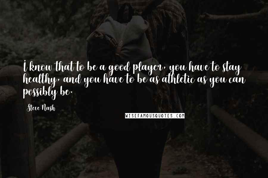 Steve Nash Quotes: I know that to be a good player, you have to stay healthy, and you have to be as athletic as you can possibly be.