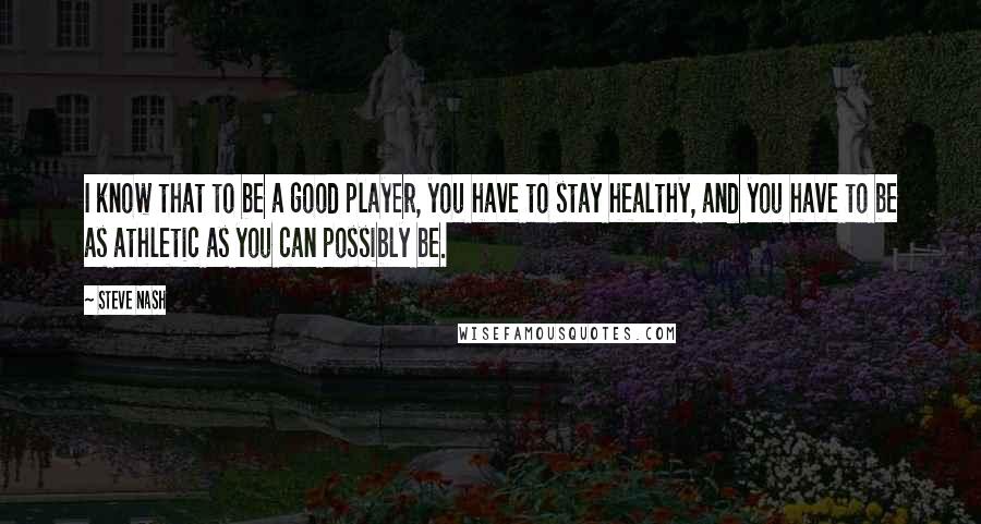 Steve Nash Quotes: I know that to be a good player, you have to stay healthy, and you have to be as athletic as you can possibly be.