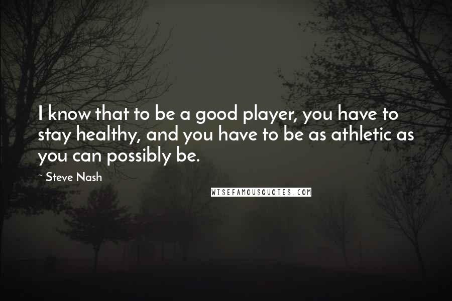 Steve Nash Quotes: I know that to be a good player, you have to stay healthy, and you have to be as athletic as you can possibly be.