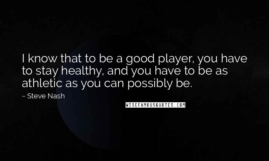 Steve Nash Quotes: I know that to be a good player, you have to stay healthy, and you have to be as athletic as you can possibly be.