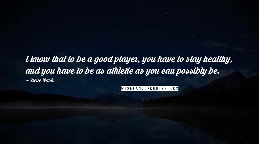 Steve Nash Quotes: I know that to be a good player, you have to stay healthy, and you have to be as athletic as you can possibly be.