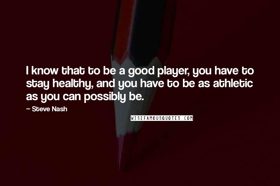 Steve Nash Quotes: I know that to be a good player, you have to stay healthy, and you have to be as athletic as you can possibly be.