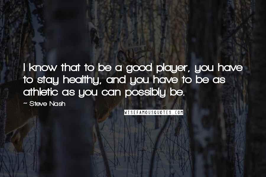 Steve Nash Quotes: I know that to be a good player, you have to stay healthy, and you have to be as athletic as you can possibly be.