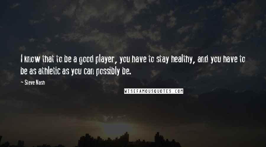 Steve Nash Quotes: I know that to be a good player, you have to stay healthy, and you have to be as athletic as you can possibly be.