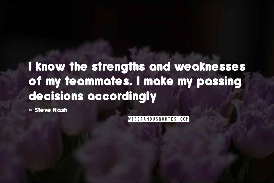 Steve Nash Quotes: I know the strengths and weaknesses of my teammates. I make my passing decisions accordingly