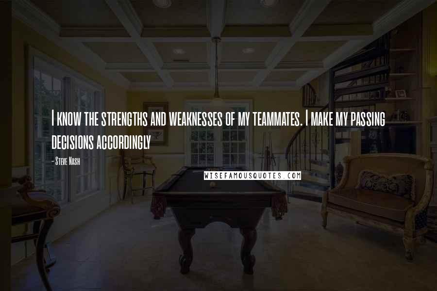 Steve Nash Quotes: I know the strengths and weaknesses of my teammates. I make my passing decisions accordingly