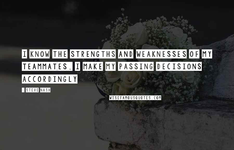 Steve Nash Quotes: I know the strengths and weaknesses of my teammates. I make my passing decisions accordingly