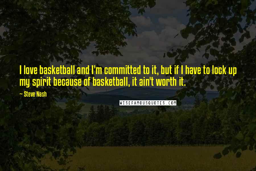 Steve Nash Quotes: I love basketball and I'm committed to it, but if I have to lock up my spirit because of basketball, it ain't worth it.