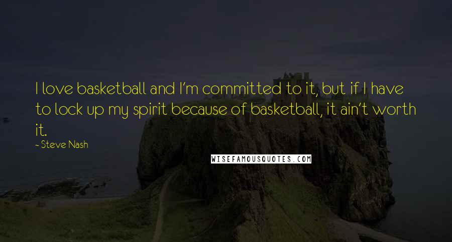 Steve Nash Quotes: I love basketball and I'm committed to it, but if I have to lock up my spirit because of basketball, it ain't worth it.