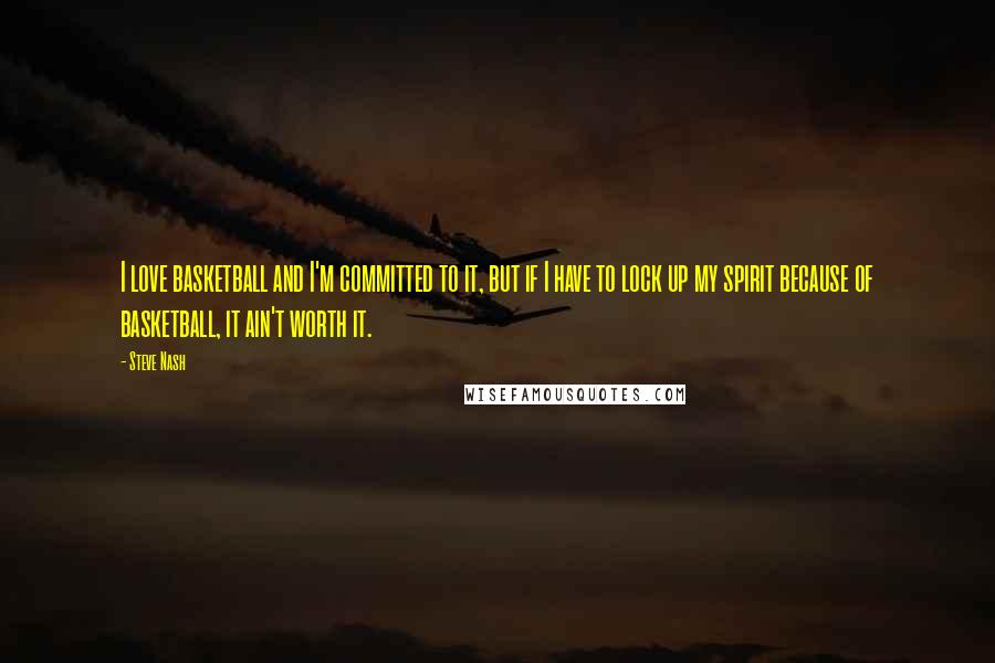 Steve Nash Quotes: I love basketball and I'm committed to it, but if I have to lock up my spirit because of basketball, it ain't worth it.