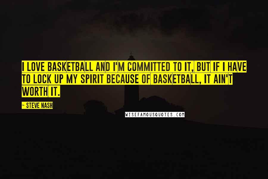 Steve Nash Quotes: I love basketball and I'm committed to it, but if I have to lock up my spirit because of basketball, it ain't worth it.