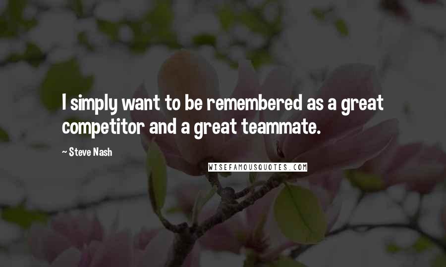 Steve Nash Quotes: I simply want to be remembered as a great competitor and a great teammate.