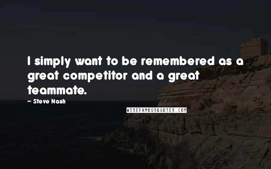 Steve Nash Quotes: I simply want to be remembered as a great competitor and a great teammate.