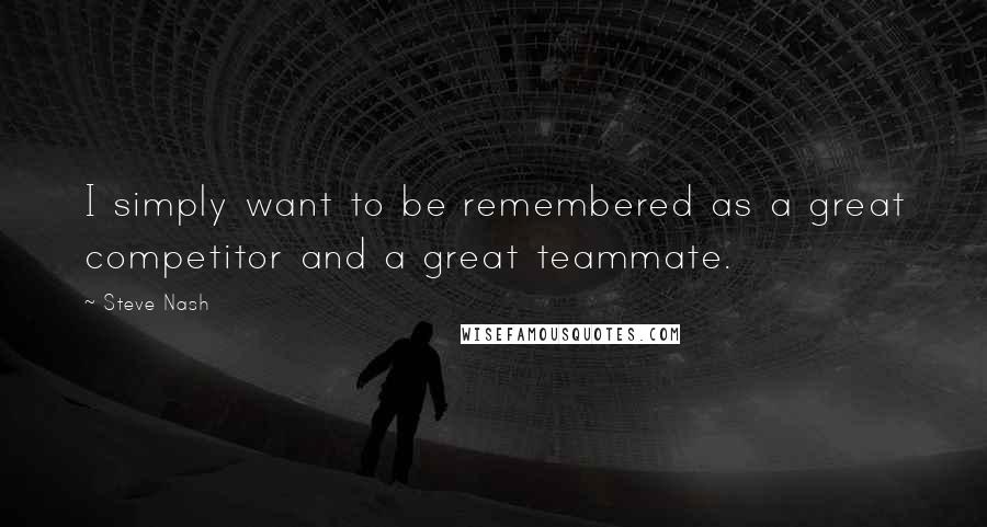 Steve Nash Quotes: I simply want to be remembered as a great competitor and a great teammate.
