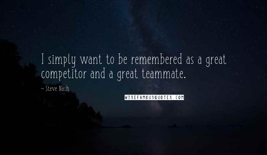 Steve Nash Quotes: I simply want to be remembered as a great competitor and a great teammate.