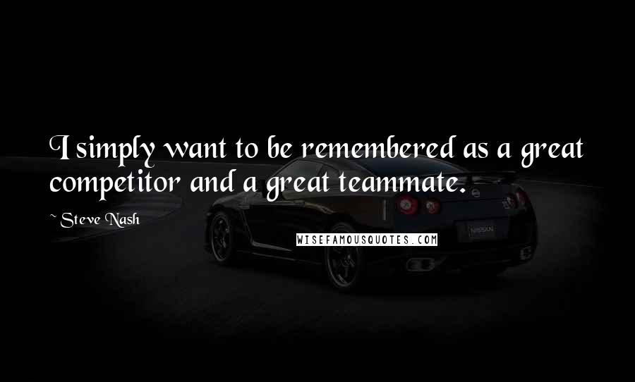 Steve Nash Quotes: I simply want to be remembered as a great competitor and a great teammate.