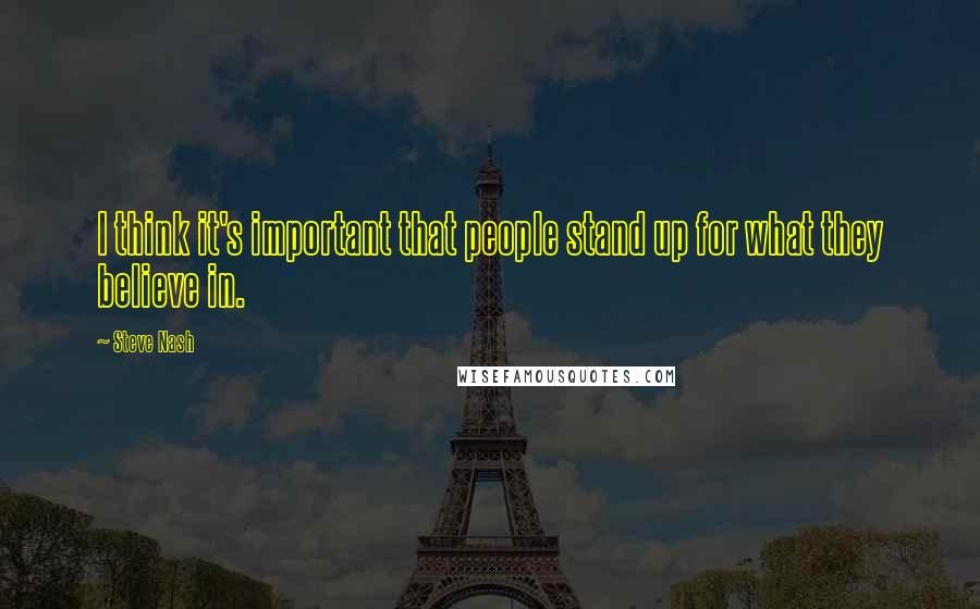 Steve Nash Quotes: I think it's important that people stand up for what they believe in.