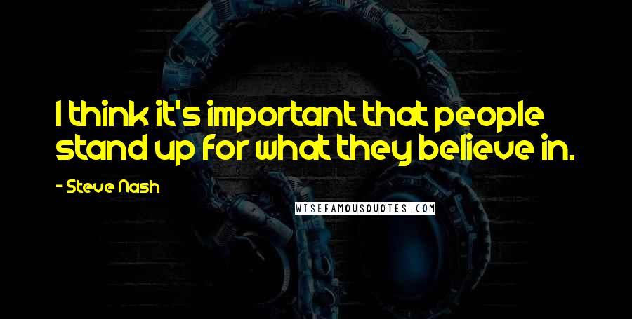 Steve Nash Quotes: I think it's important that people stand up for what they believe in.