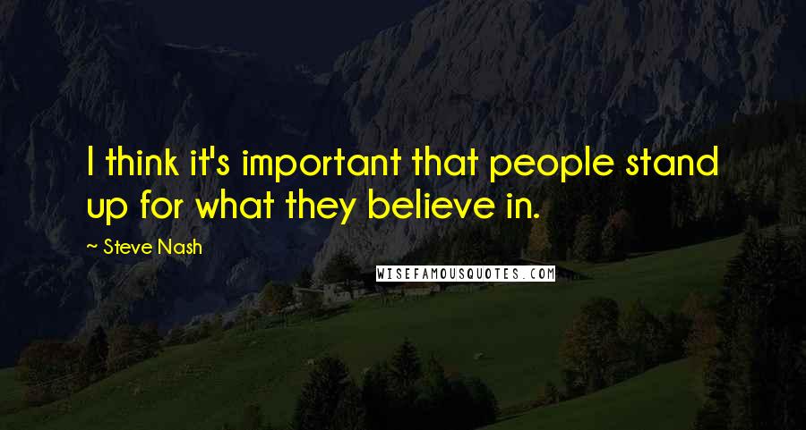 Steve Nash Quotes: I think it's important that people stand up for what they believe in.