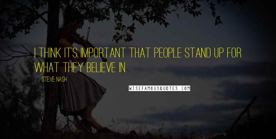 Steve Nash Quotes: I think it's important that people stand up for what they believe in.