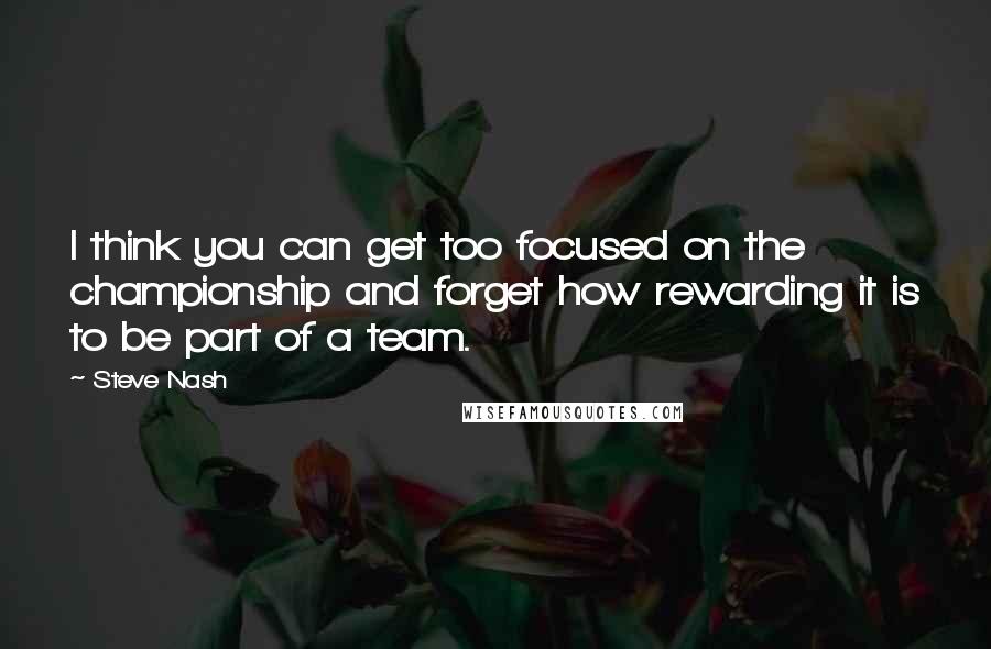 Steve Nash Quotes: I think you can get too focused on the championship and forget how rewarding it is to be part of a team.