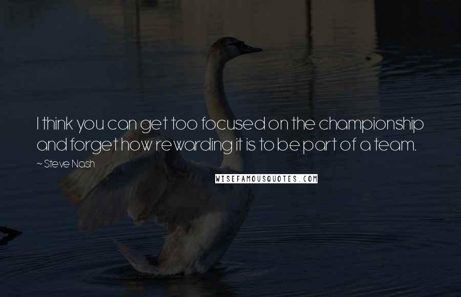 Steve Nash Quotes: I think you can get too focused on the championship and forget how rewarding it is to be part of a team.