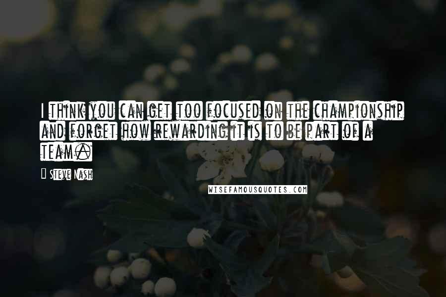 Steve Nash Quotes: I think you can get too focused on the championship and forget how rewarding it is to be part of a team.