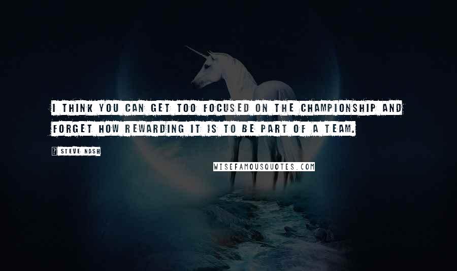 Steve Nash Quotes: I think you can get too focused on the championship and forget how rewarding it is to be part of a team.