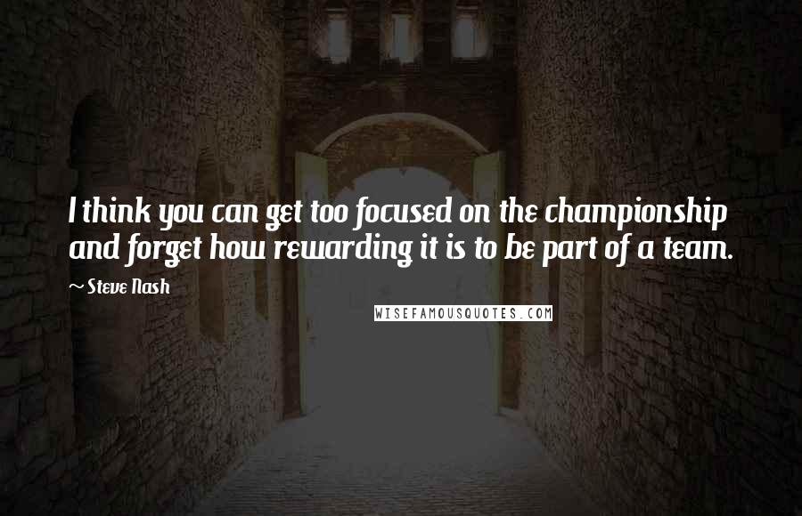 Steve Nash Quotes: I think you can get too focused on the championship and forget how rewarding it is to be part of a team.