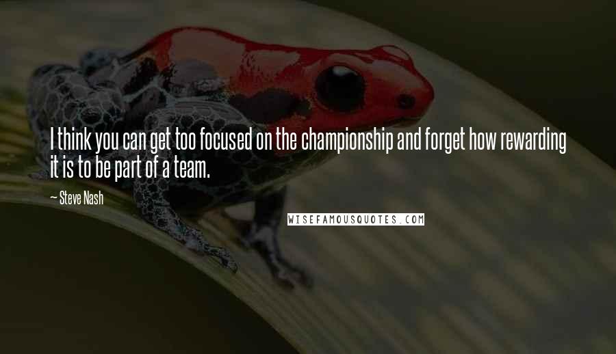 Steve Nash Quotes: I think you can get too focused on the championship and forget how rewarding it is to be part of a team.