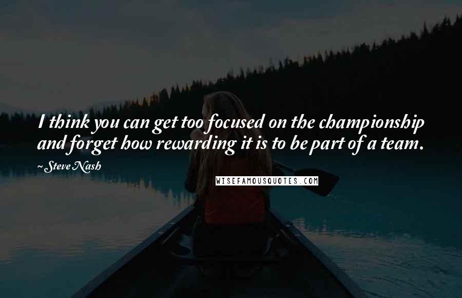 Steve Nash Quotes: I think you can get too focused on the championship and forget how rewarding it is to be part of a team.