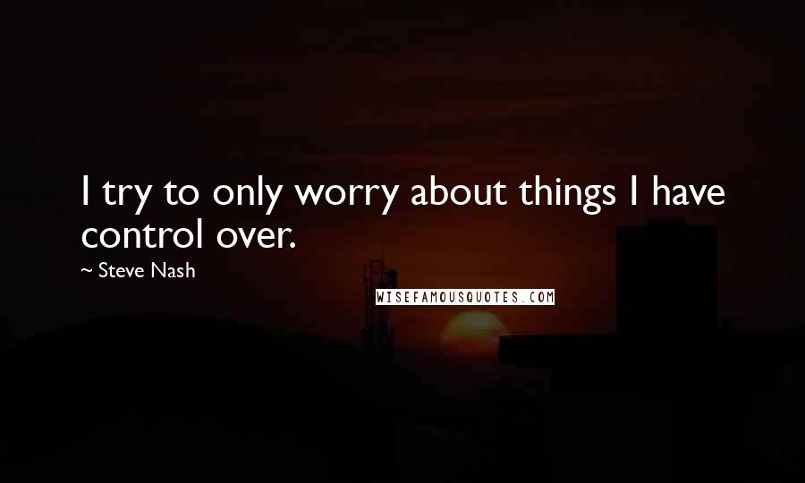 Steve Nash Quotes: I try to only worry about things I have control over.