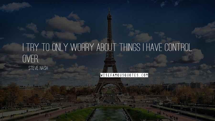 Steve Nash Quotes: I try to only worry about things I have control over.