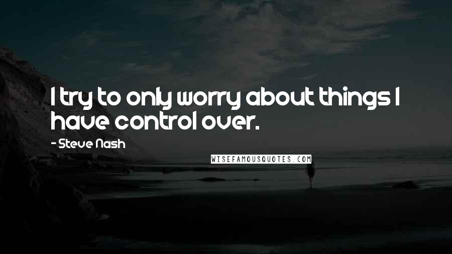 Steve Nash Quotes: I try to only worry about things I have control over.