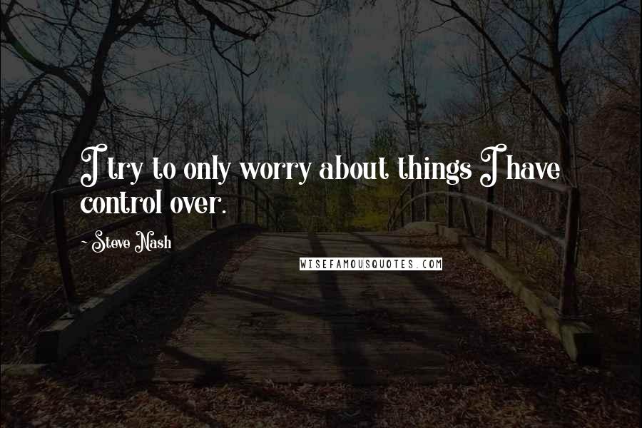 Steve Nash Quotes: I try to only worry about things I have control over.