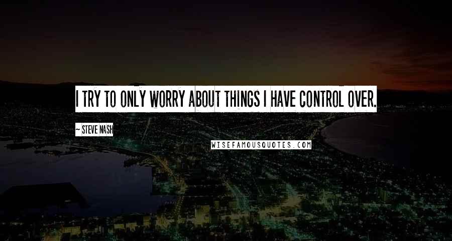 Steve Nash Quotes: I try to only worry about things I have control over.