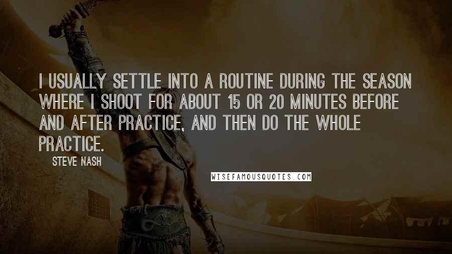 Steve Nash Quotes: I usually settle into a routine during the season where I shoot for about 15 or 20 minutes before and after practice, and then do the whole practice.